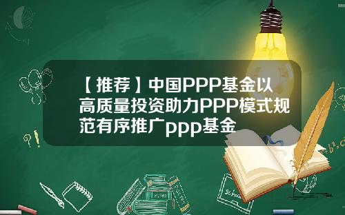【推荐】中国PPP基金以高质量投资助力PPP模式规范有序推广ppp基金