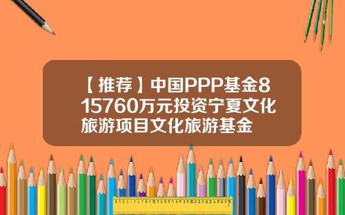 【推荐】中国PPP基金815760万元投资宁夏文化旅游项目文化旅游基金
