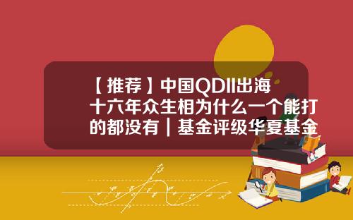 【推荐】中国QDII出海十六年众生相为什么一个能打的都没有｜基金评级华夏基金000041