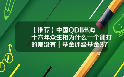 【推荐】中国QDII出海十六年众生相为什么一个能打的都没有｜基金评级基金377016净值