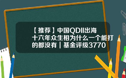【推荐】中国QDII出海十六年众生相为什么一个能打的都没有｜基金评级377016基金净值