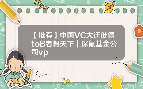 【推荐】中国VC大迁徙得toB者得天下｜深氪基金公司vp