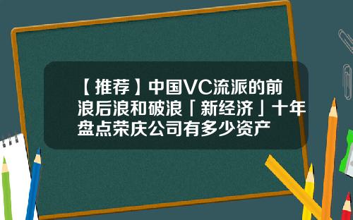 【推荐】中国VC流派的前浪后浪和破浪「新经济」十年盘点荣庆公司有多少资产