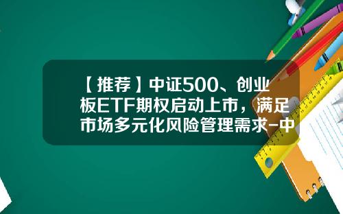【推荐】中证500、创业板ETF期权启动上市，满足市场多元化风险管理需求-中证500etf基金