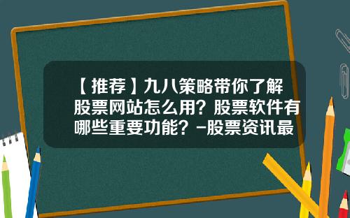 【推荐】九八策略带你了解股票网站怎么用？股票软件有哪些重要功能？-股票资讯最权威的APP