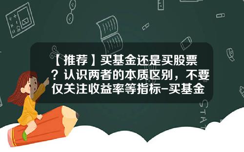 【推荐】买基金还是买股票？认识两者的本质区别，不要仅关注收益率等指标-买基金与股票区别