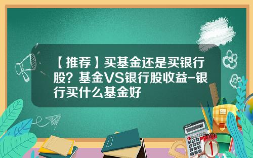 【推荐】买基金还是买银行股？基金VS银行股收益-银行买什么基金好
