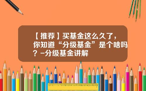 【推荐】买基金这么久了，你知道“分级基金”是个啥吗？-分级基金讲解