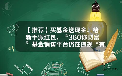 【推荐】买基金送现金、给新手派红包，“360你财富”基金销售平台仍在违规“有奖销售基金”-和耕传承基金有限公司