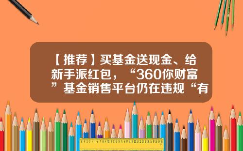 【推荐】买基金送现金、给新手派红包，“360你财富”基金销售平台仍在违规“有奖销售基金”-基金派现金