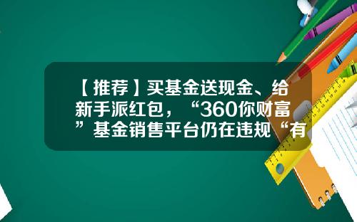 【推荐】买基金送现金、给新手派红包，“360你财富”基金销售平台仍在违规“有奖销售基金”-基金360