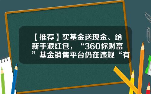 【推荐】买基金送现金、给新手派红包，“360你财富”基金销售平台仍在违规“有奖销售基金”-非货币基金