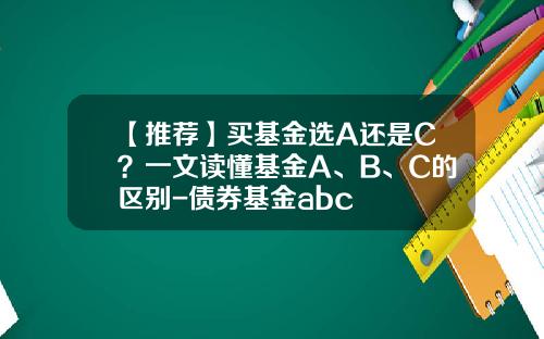 【推荐】买基金选A还是C？一文读懂基金A、B、C的区别-债券基金abc