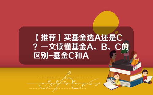 【推荐】买基金选A还是C？一文读懂基金A、B、C的区别-基金C和A