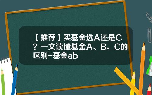 【推荐】买基金选A还是C？一文读懂基金A、B、C的区别-基金ab