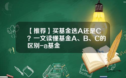 【推荐】买基金选A还是C？一文读懂基金A、B、C的区别-a基金
