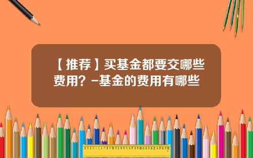 【推荐】买基金都要交哪些费用？-基金的费用有哪些