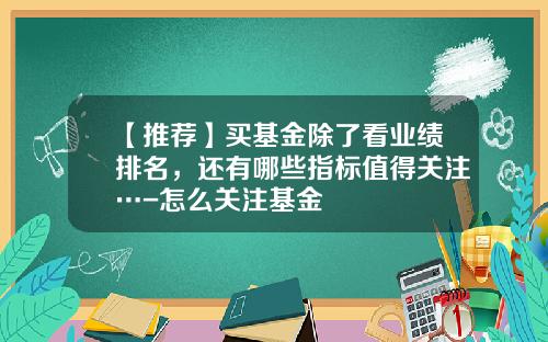 【推荐】买基金除了看业绩排名，还有哪些指标值得关注…-怎么关注基金