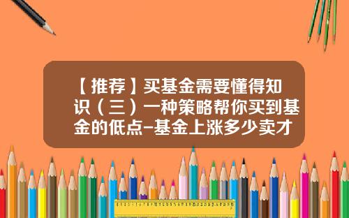 【推荐】买基金需要懂得知识（三）一种策略帮你买到基金的低点-基金上涨多少卖才不亏本
