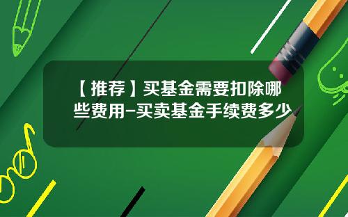 【推荐】买基金需要扣除哪些费用-买卖基金手续费多少