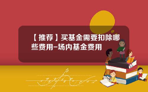 【推荐】买基金需要扣除哪些费用-场内基金费用
