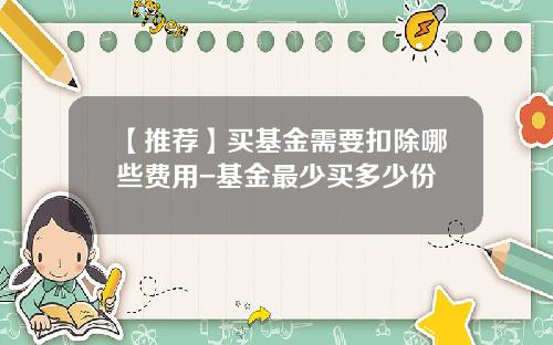 【推荐】买基金需要扣除哪些费用-基金最少买多少份