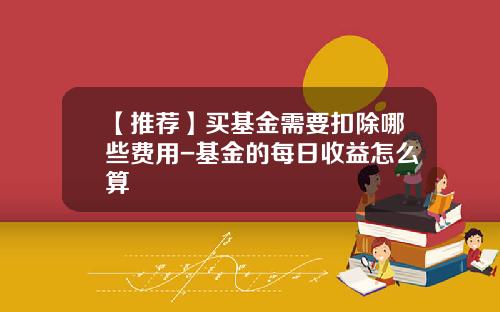 【推荐】买基金需要扣除哪些费用-基金的每日收益怎么算