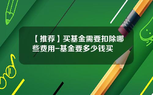 【推荐】买基金需要扣除哪些费用-基金要多少钱买