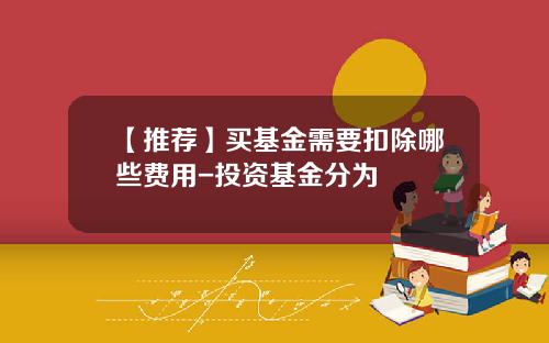【推荐】买基金需要扣除哪些费用-投资基金分为