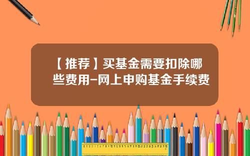 【推荐】买基金需要扣除哪些费用-网上申购基金手续费