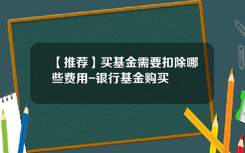 【推荐】买基金需要扣除哪些费用-银行基金购买
