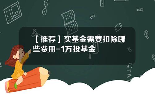 【推荐】买基金需要扣除哪些费用-1万投基金