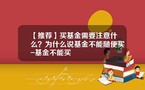 【推荐】买基金需要注意什么？为什么说基金不能随便买-基金不能买