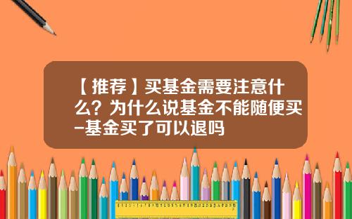 【推荐】买基金需要注意什么？为什么说基金不能随便买-基金买了可以退吗