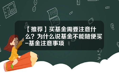 【推荐】买基金需要注意什么？为什么说基金不能随便买-基金注意事项