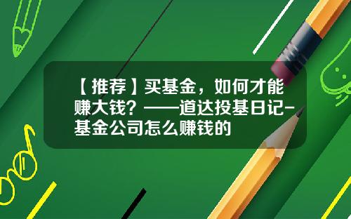 【推荐】买基金，如何才能赚大钱？——道达投基日记-基金公司怎么赚钱的