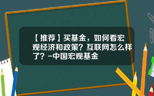 【推荐】买基金，如何看宏观经济和政策？互联网怎么样了？-中国宏观基金