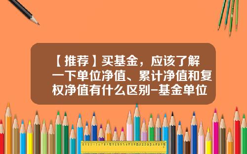 【推荐】买基金，应该了解一下单位净值、累计净值和复权净值有什么区别-基金单位净值怎么算