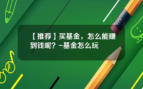 【推荐】买基金，怎么能赚到钱呢？-基金怎么玩