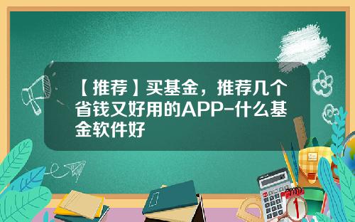 【推荐】买基金，推荐几个省钱又好用的APP-什么基金软件好