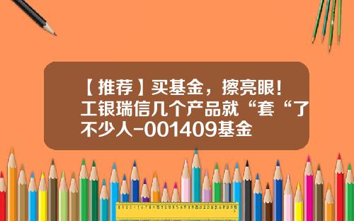 【推荐】买基金，擦亮眼！工银瑞信几个产品就“套“了不少人-001409基金