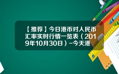 【推荐】今日港币对人民币汇率实时行情一览表（2019年10月30日）-今天港币汇率是多少