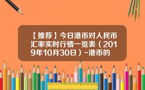 【推荐】今日港币对人民币汇率实时行情一览表（2019年10月30日）-港币的汇率是多少