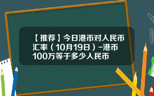 【推荐】今日港币对人民币汇率（10月19日）-港币100万等于多少人民币