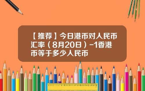 【推荐】今日港币对人民币汇率（8月20日）-1香港币等于多少人民币