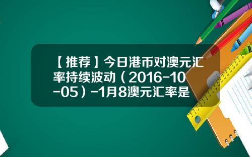 【推荐】今日港币对澳元汇率持续波动（2016-10-05）-1月8澳元汇率是多少