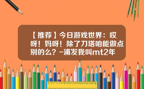 【推荐】今日游戏世界：哎呀！妈呀！除了刀塔咱能做点别的么？-浦发我叫mt2年费多少