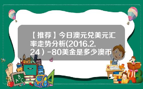 【推荐】今日澳元兑美元汇率走势分析(2016.2.24）-80美金是多少澳币
