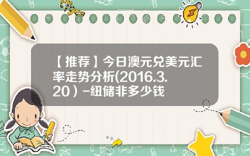 【推荐】今日澳元兑美元汇率走势分析(2016.3.20）-纽储非多少钱