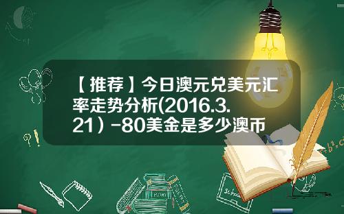 【推荐】今日澳元兑美元汇率走势分析(2016.3.21）-80美金是多少澳币